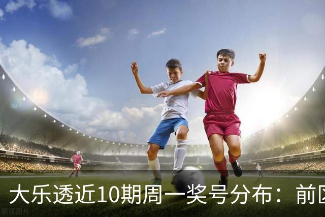 大乐透近10期周一奖号分布：前区连号近4期开出3期