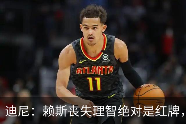 迪尼：赖斯丧失理智绝对是红牌，要反过来他们绝对会要求罚下对方
